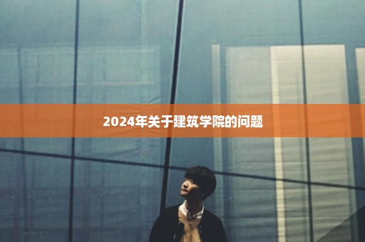 2024年关于建筑学院的问题