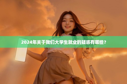 2024年关于我们大学生就业的疑惑有哪些？