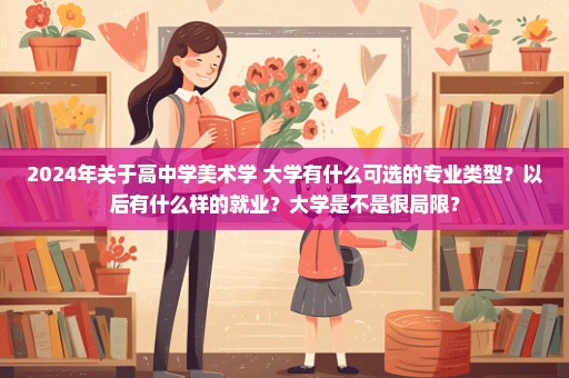 2024年关于高中学美术学 大学有什么可选的专业类型？以后有什么样的就业？大学是不是很局限？