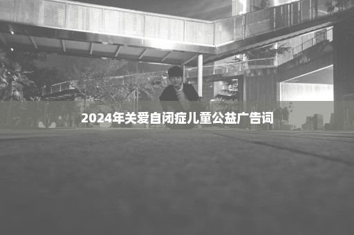 2024年关爱自闭症儿童公益广告词