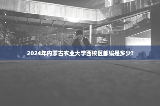 2024年内蒙古农业大学西校区邮编是多少?