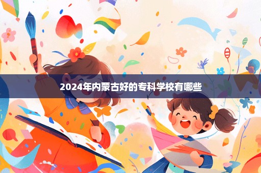 2024年内蒙古好的专科学校有哪些