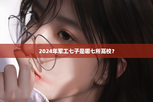 2024年军工七子是哪七所高校？