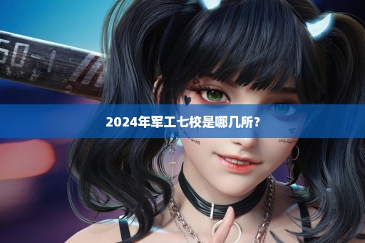 2024年军工七校是哪几所？