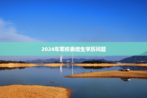 2024年军校委培生学历问题