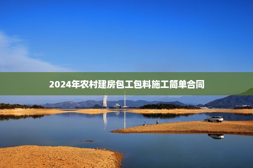 2024年农村建房包工包料施工简单合同