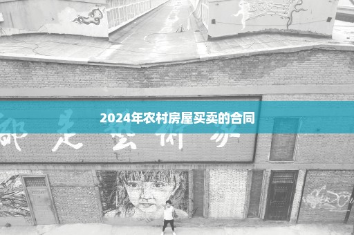 2024年农村房屋买卖的合同