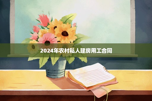 2024年农村私人建房用工合同