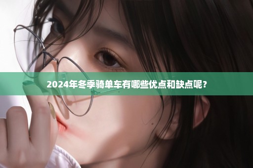 2024年冬季骑单车有哪些优点和缺点呢？