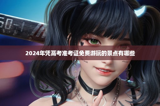 2024年凭高考准考证免费游玩的景点有哪些