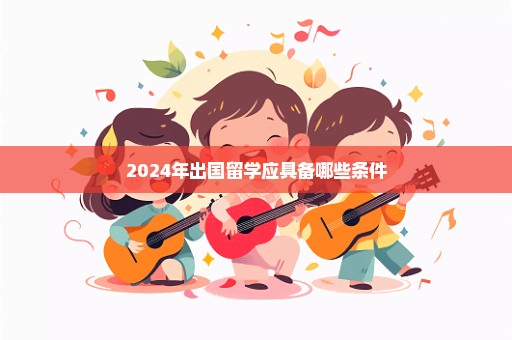 2024年出国留学应具备哪些条件