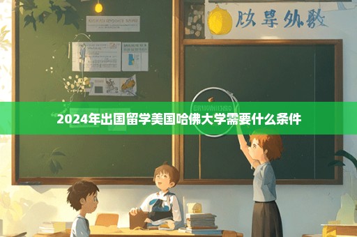 2024年出国留学美国哈佛大学需要什么条件