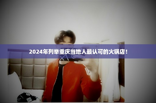 2024年列举重庆当地人最认可的火锅店！