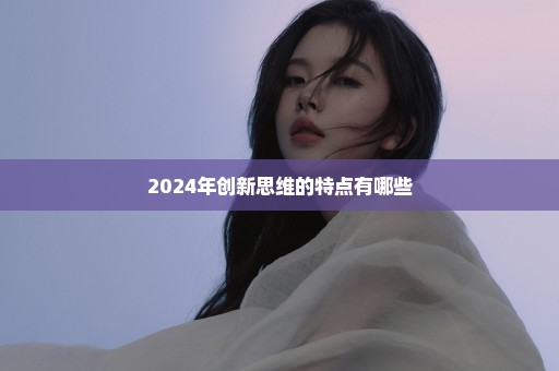 2024年创新思维的特点有哪些