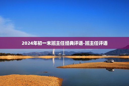 2024年初一末班主任经典评语-班主任评语