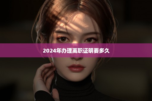 2024年办理离职证明要多久