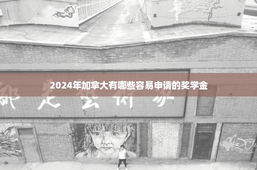 2024年加拿大有哪些容易申请的奖学金