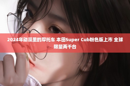 2024年动漫里的摩托车 本田Super Cub粉色版上市 全球限量两千台