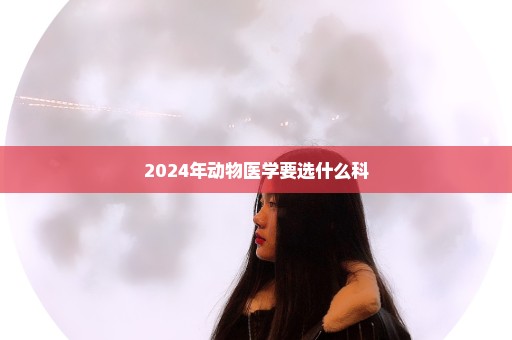 2024年动物医学要选什么科