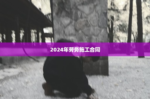 2024年劳务施工合同