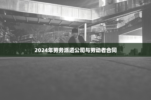 2024年劳务派遣公司与劳动者合同