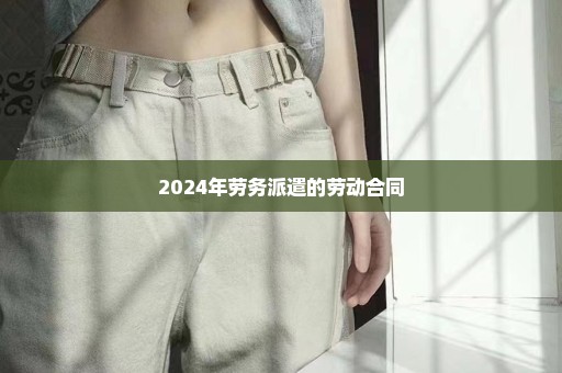 2024年劳务派遣的劳动合同