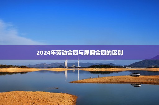 2024年劳动合同与雇佣合同的区别