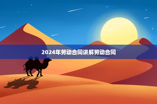 2024年劳动合同讲解劳动合同