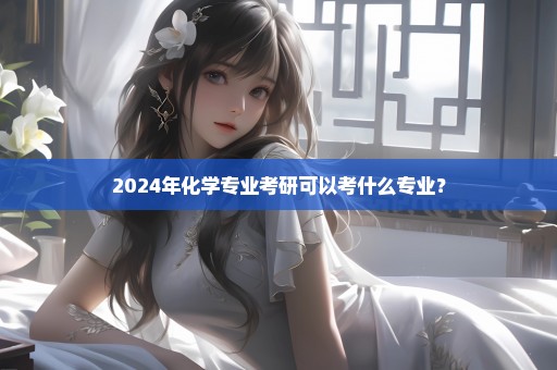 2024年化学专业考研可以考什么专业？