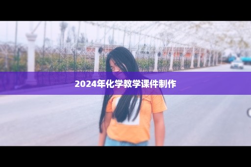 2024年化学教学课件制作