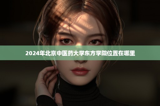 2024年北京中医药大学东方学院位置在哪里