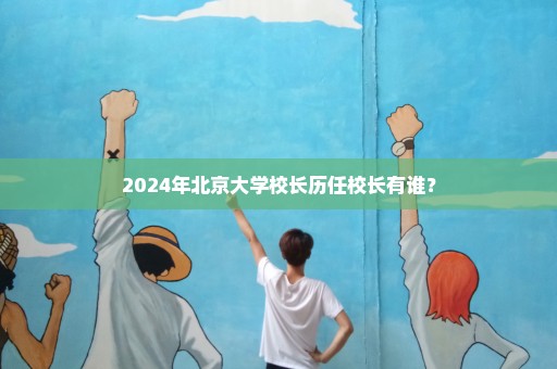 2024年北京大学校长历任校长有谁？