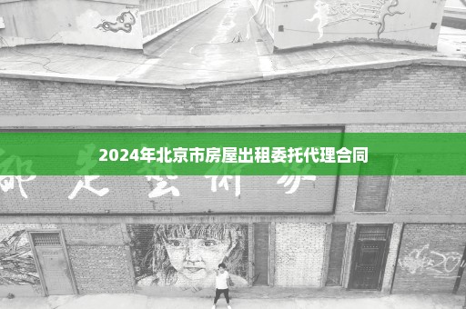 2024年北京市房屋出租委托代理合同