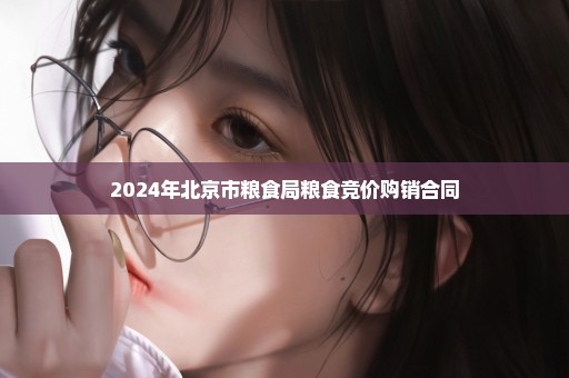 2024年北京市粮食局粮食竞价购销合同