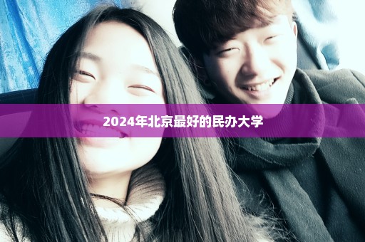 2024年北京最好的民办大学