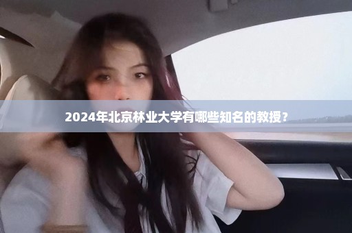 2024年北京林业大学有哪些知名的教授？