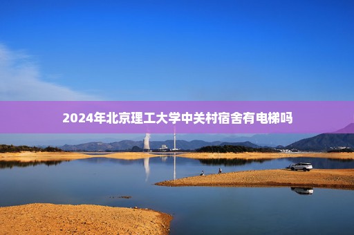 2024年北京理工大学中关村宿舍有电梯吗