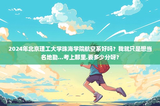 2024年北京理工大学珠海学院航空系好吗？我就只是想当名地勤...考上那里.要多少分呀？