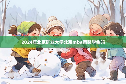 2024年北京矿业大学北京mba有奖学金吗