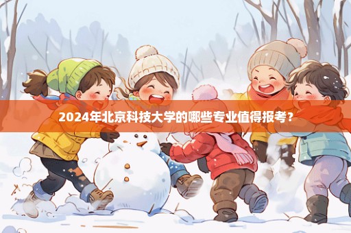 2024年北京科技大学的哪些专业值得报考？