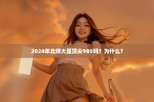 2024年北师大是顶尖985吗？为什么？