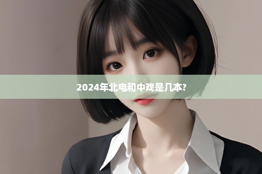 2024年北电和中戏是几本?