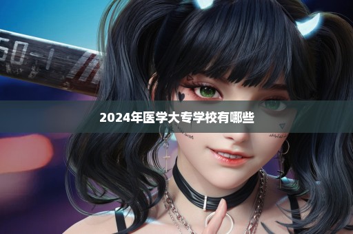 2024年医学大专学校有哪些