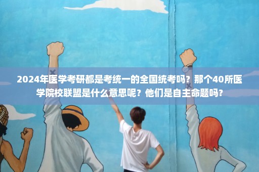 2024年医学考研都是考统一的全国统考吗？那个40所医学院校联盟是什么意思呢？他们是自主命题吗？