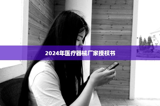 2024年医疗器械厂家授权书