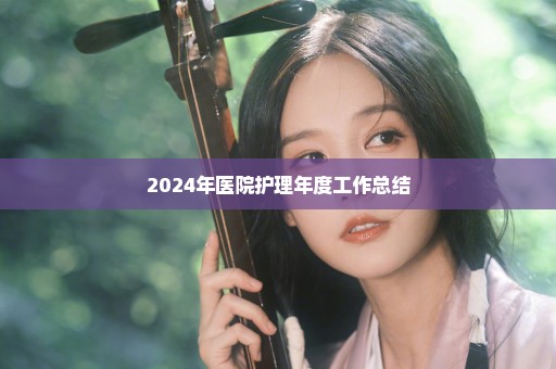 2024年医院护理年度工作总结