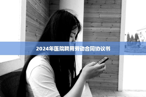 2024年医院聘用劳动合同协议书