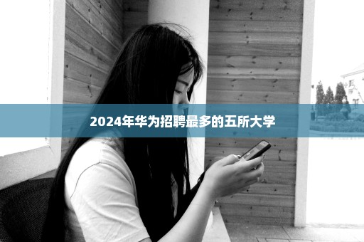 2024年华为招聘最多的五所大学