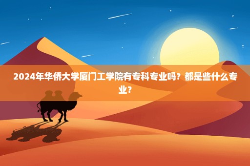 2024年华侨大学厦门工学院有专科专业吗？都是些什么专业？