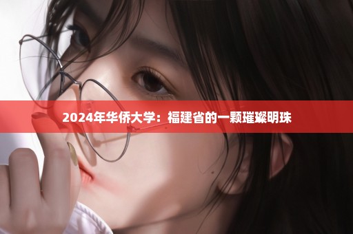 2024年华侨大学：福建省的一颗璀璨明珠